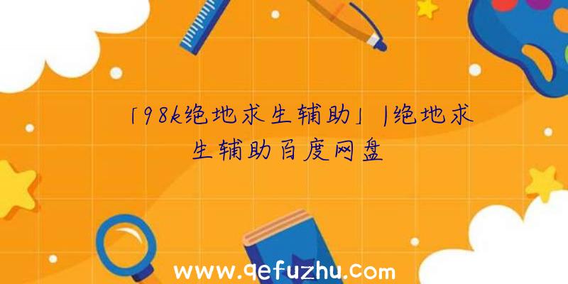 「98k绝地求生辅助」|绝地求生辅助百度网盘